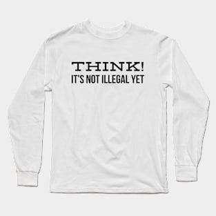 Think! It's Not Illegal Yet - Funny Sayings Long Sleeve T-Shirt